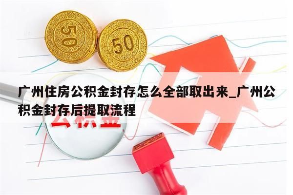 广州住房公积金封存怎么全部取出来_广州公积金封存后提取流程